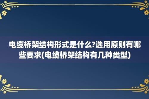 电缆桥架结构形式是什么?选用原则有哪些要求(电缆桥架结构有几种类型)