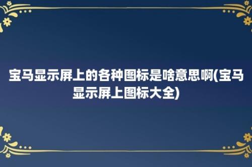 宝马显示屏上的各种图标是啥意思啊(宝马显示屏上图标大全)