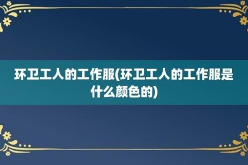 环卫工人的工作服(环卫工人的工作服是什么颜色的)