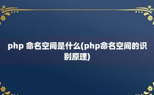 php 命名空间是什么(php命名空间的识别原理)