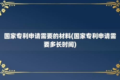 国家专利申请需要的材料(国家专利申请需要多长时间)