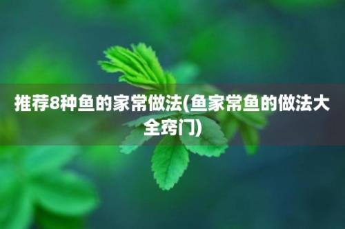 推荐8种鱼的家常做法(鱼家常鱼的做法大全窍门)