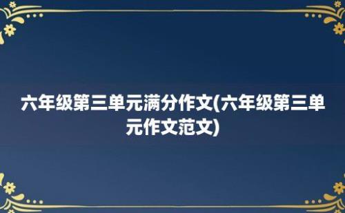 六年级第三单元满分作文(六年级第三单元作文范文)