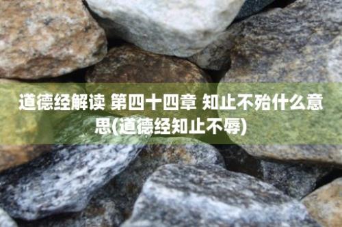 道德经解读 第四十四章 知止不殆什么意思(道德经知止不辱)