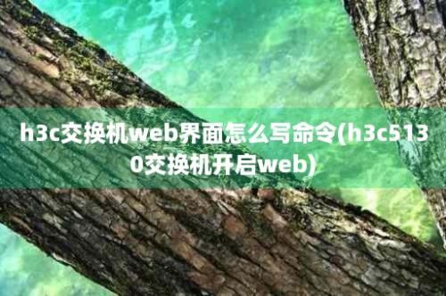 h3c交换机web界面怎么写命令(h3c5130交换机开启web)