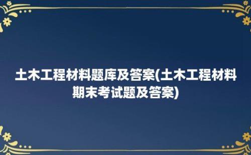 土木工程材料题库及答案(土木工程材料期末考试题及答案)