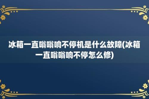 冰箱一直嗡嗡响不停机是什么故障(冰箱一直嗡嗡响不停怎么修)