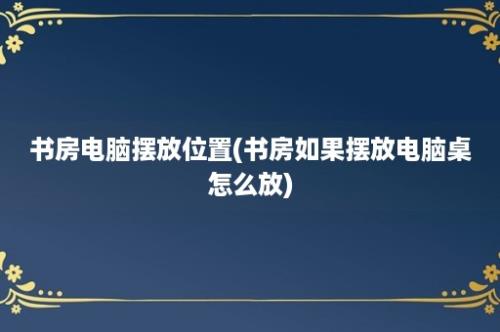 书房电脑摆放位置(书房如果摆放电脑桌怎么放)