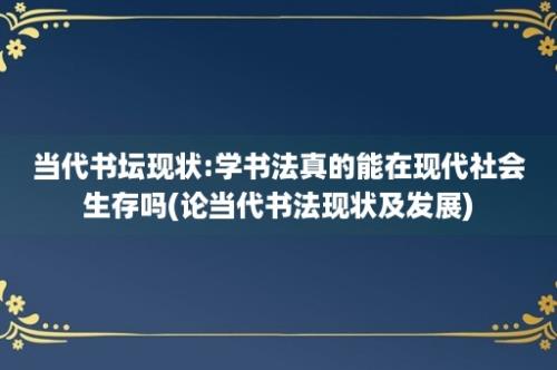 当代书坛现状:学书法真的能在现代社会生存吗(论当代书法现状及发展)