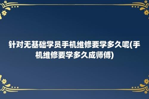 针对无基础学员手机维修要学多久呢(手机维修要学多久成师傅)