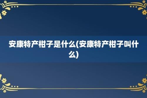 安康特产柑子是什么(安康特产柑子叫什么)