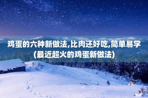 鸡蛋的六种新做法,比肉还好吃,简单易学(最近超火的鸡蛋新做法)