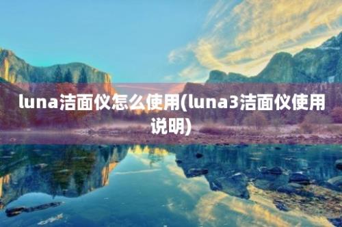 luna洁面仪怎么使用(luna3洁面仪使用说明)