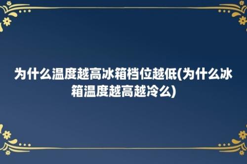 为什么温度越高冰箱档位越低(为什么冰箱温度越高越冷么)