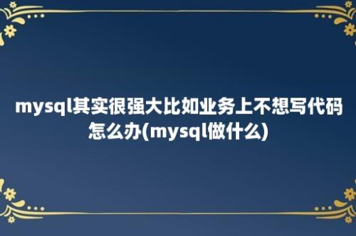 mysql其实很强大比如业务上不想写代码怎么办(mysql做什么)