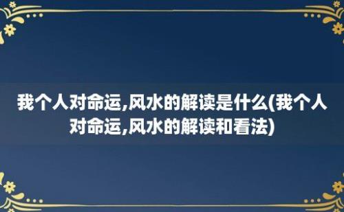 我个人对命运,风水的解读是什么(我个人对命运,风水的解读和看法)