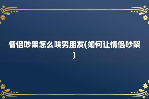 情侣吵架怎么哄男朋友(如何让情侣吵架)