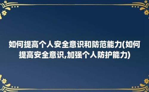 如何提高个人安全意识和防范能力(如何提高安全意识,加强个人防护能力)