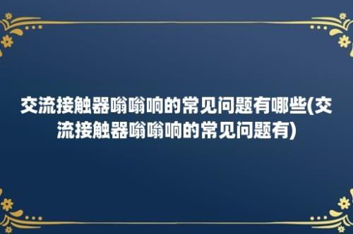 交流接触器嗡嗡响的常见问题有哪些(交流接触器嗡嗡响的常见问题有)