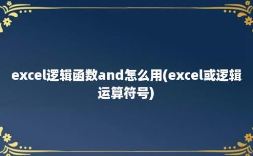 excel逻辑函数and怎么用(excel或逻辑运算符号)