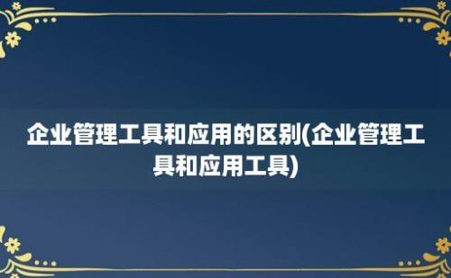 企业管理工具和应用的区别(企业管理工具和应用工具)