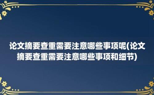 论文摘要查重需要注意哪些事项呢(论文摘要查重需要注意哪些事项和细节)