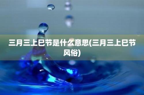 三月三上巳节是什么意思(三月三上巳节风俗)