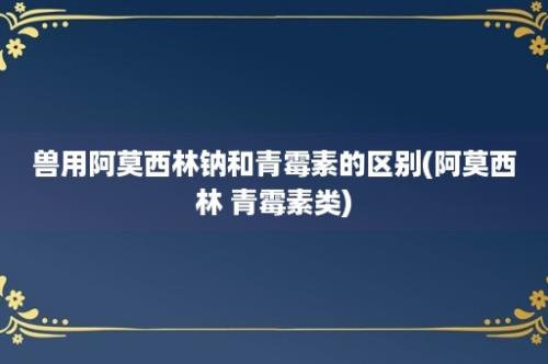 兽用阿莫西林钠和青霉素的区别(阿莫西林 青霉素类)