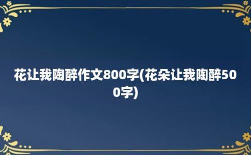 花让我陶醉作文800字(花朵让我陶醉500字)