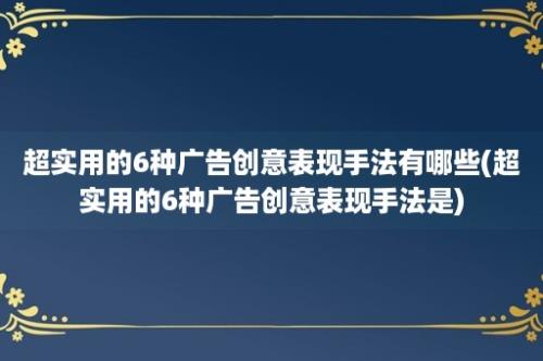 超实用的6种广告创意表现手法有哪些(超实用的6种广告创意表现手法是)