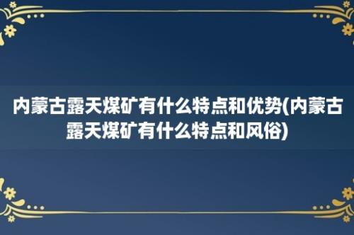 内蒙古露天煤矿有什么特点和优势(内蒙古露天煤矿有什么特点和风俗)