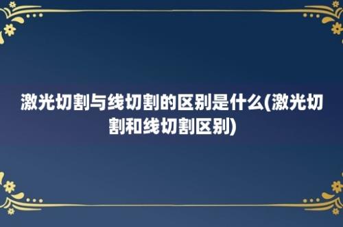 激光切割与线切割的区别是什么(激光切割和线切割区别)