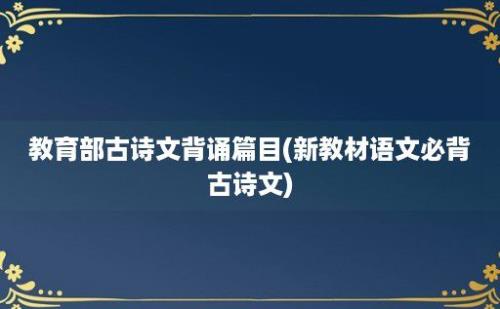 教育部古诗文背诵篇目(新教材语文必背古诗文)