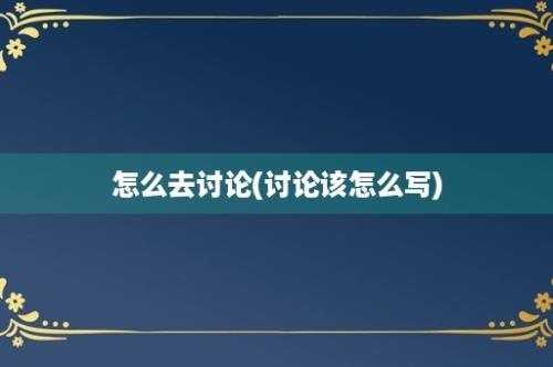 怎么去讨论(讨论该怎么写)