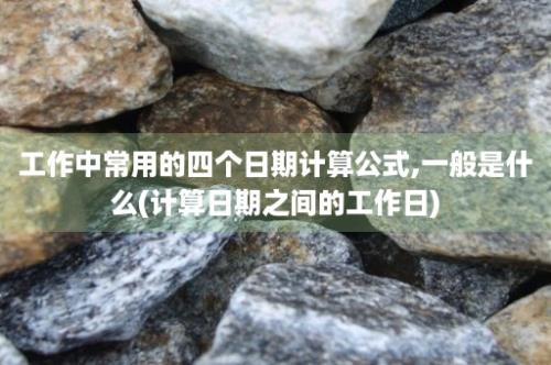 工作中常用的四个日期计算公式,一般是什么(计算日期之间的工作日)