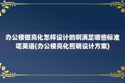 办公楼做亮化怎样设计哟啊满足哪些标准呢英语(办公楼亮化照明设计方案)