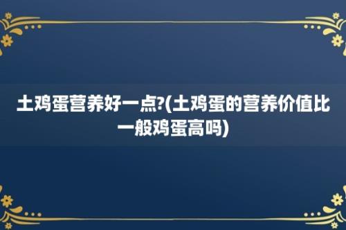 土鸡蛋营养好一点?(土鸡蛋的营养价值比一般鸡蛋高吗)