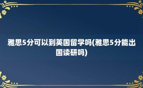 雅思5分可以到英国留学吗(雅思5分能出国读研吗)