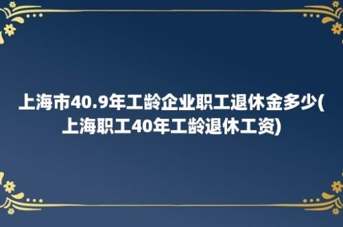 上海市40.9年工龄企业职工退休金多少(上海职工40年工龄退休工资)