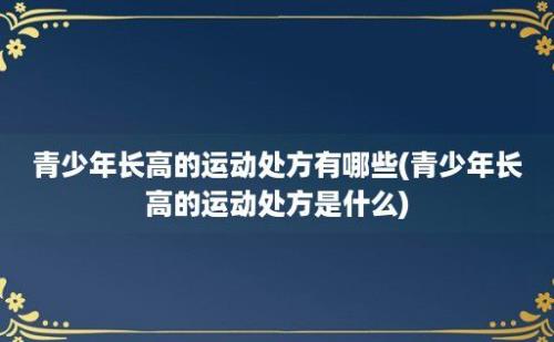 青少年长高的运动处方有哪些(青少年长高的运动处方是什么)