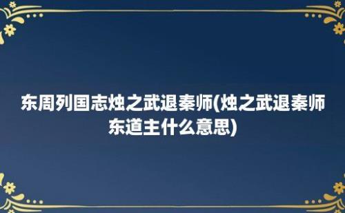 东周列国志烛之武退秦师(烛之武退秦师东道主什么意思)