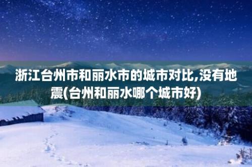 浙江台州市和丽水市的城市对比,没有地震(台州和丽水哪个城市好)