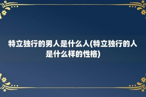 特立独行的男人是什么人(特立独行的人是什么样的性格)