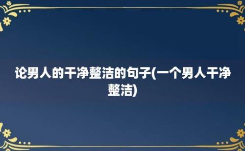 论男人的干净整洁的句子(一个男人干净整洁)