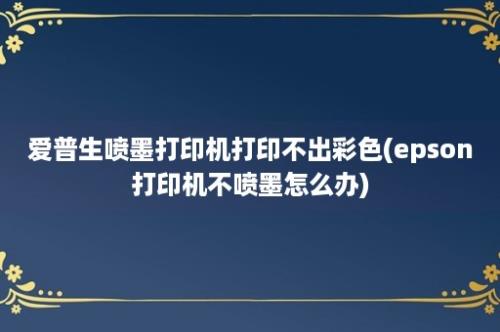 爱普生喷墨打印机打印不出彩色(epson打印机不喷墨怎么办)