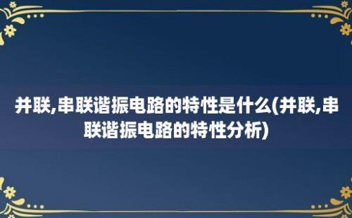 并联,串联谐振电路的特性是什么(并联,串联谐振电路的特性分析)