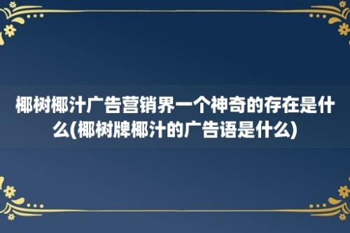 椰树椰汁广告营销界一个神奇的存在是什么(椰树牌椰汁的广告语是什么)