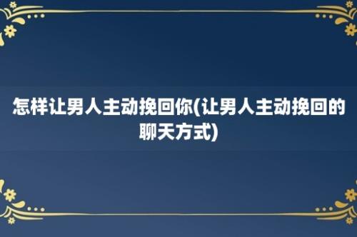 怎样让男人主动挽回你(让男人主动挽回的聊天方式)