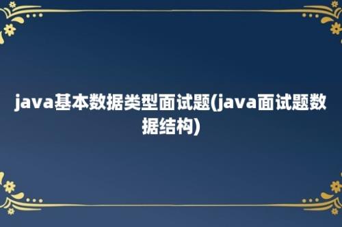 java基本数据类型面试题(java面试题数据结构)