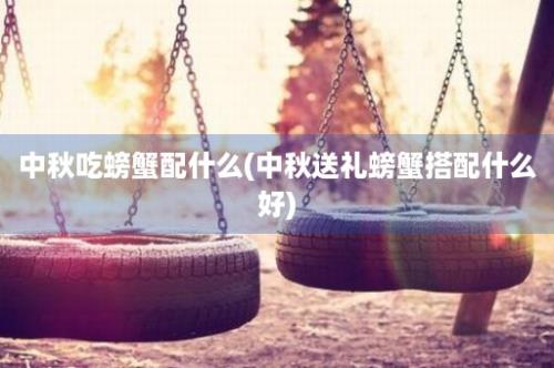 中秋吃螃蟹配什么(中秋送礼螃蟹搭配什么好)